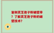 鉴别灵芝孢子粉破壁率？了解灵芝孢子粉的破壁技术？