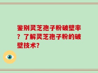 鉴别灵芝孢子粉破壁率？了解灵芝孢子粉的破壁技术？