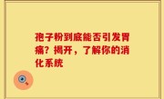 孢子粉到底能否引发胃痛？揭开，了解你的消化系统