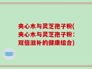 夹心木与灵芝孢子粉(夹心木与灵芝孢子粉：双倍滋补的健康组合)