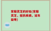 常服灵芝的好处(常服灵芝，抵抗疾病，延年益寿)