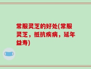 常服灵芝的好处(常服灵芝，抵抗疾病，延年益寿)