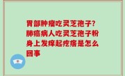 胃部肿瘤吃灵芝孢子？肺癌病人吃灵芝孢子粉身上发痒起疙瘩是怎么回事