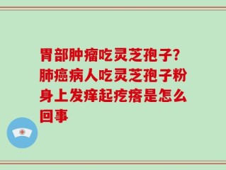 胃部肿瘤吃灵芝孢子？肺癌病人吃灵芝孢子粉身上发痒起疙瘩是怎么回事