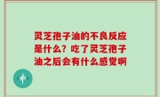 灵芝孢子油的不良反应是什么？吃了灵芝孢子油之后会有什么感觉啊