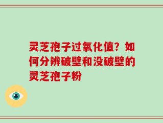 灵芝孢子过氧化值？如何分辨破壁和没破壁的灵芝孢子粉