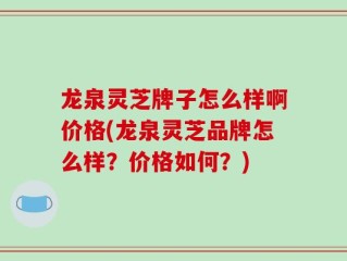 龙泉灵芝牌子怎么样啊价格(龙泉灵芝品牌怎么样？价格如何？)