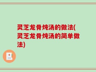 灵芝龙骨炖汤的做法(灵芝龙骨炖汤的简单做法)