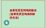 虫草花灵芝炖鸡的做法(虫草花灵芝鸡汤的制作方法)