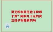 灵芝粉和灵芝孢子粉哪个贵？网购几十元的灵芝孢子粉是真的吗