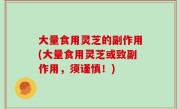 大量食用灵芝的副作用(大量食用灵芝或致副作用，须谨慎！)