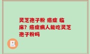 灵芝孢子粉 癌症 临床？癌症病人能吃灵芝孢子粉吗