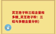 灵芝孢子粉三萜含量和多糖_灵芝孢子粉：三萜与多糖含量分析)