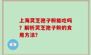 上海灵芝孢子粉能吃吗？解析灵芝孢子粉的食用方法？
