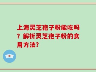 上海灵芝孢子粉能吃吗？解析灵芝孢子粉的食用方法？