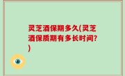 灵芝酒保期多久(灵芝酒保质期有多长时间？)
