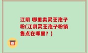 江阴 哪里卖灵芝孢子粉(江阴灵芝孢子粉销售点在哪里？)