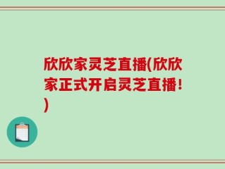 欣欣家灵芝直播(欣欣家正式开启灵芝直播！)