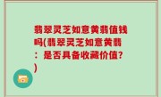 翡翠灵芝如意黄翡值钱吗(翡翠灵芝如意黄翡：是否具备收藏价值？)