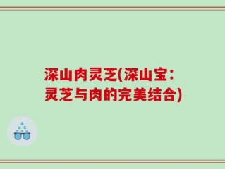 深山肉灵芝(深山宝：灵芝与肉的完美结合)