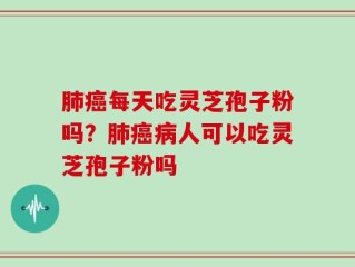 肺癌每天吃灵芝孢子粉吗？肺癌病人可以吃灵芝孢子粉吗