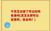 干灵芝太硬了可以吃吗有毒吗(灵芝太硬可以食用吗，安全吗？)