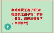 老暄盛灵芝孢子粉(老暄盛灵芝孢子粉：护肝、养生、调理三管齐下，亲测有效)