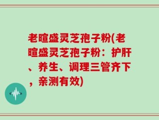 老暄盛灵芝孢子粉(老暄盛灵芝孢子粉：护肝、养生、调理三管齐下，亲测有效)