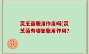 灵芝菌服用作用吗(灵芝菌有哪些服用作用？