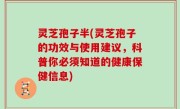 灵芝孢子半(灵芝孢子的功效与使用建议，科普你必须知道的健康保健信息)