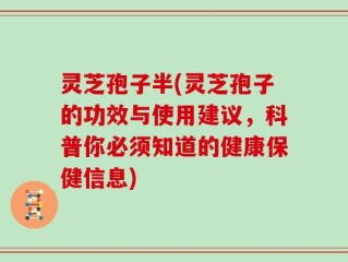 灵芝孢子半(灵芝孢子的功效与使用建议，科普你必须知道的健康保健信息)