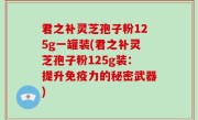 君之补灵芝孢子粉125g一罐装(君之补灵芝孢子粉125g装：提升免疫力的秘密武器)