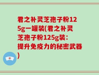 君之补灵芝孢子粉125g一罐装(君之补灵芝孢子粉125g装：提升免疫力的秘密武器)