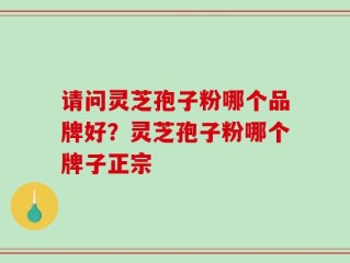 请问灵芝孢子粉哪个品牌好？灵芝孢子粉哪个牌子正宗