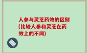 人参与灵芝药效的区别(比较人参和灵芝在药效上的不同)