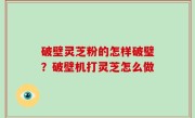 破壁灵芝粉的怎样破璧？破壁机打灵芝怎么做