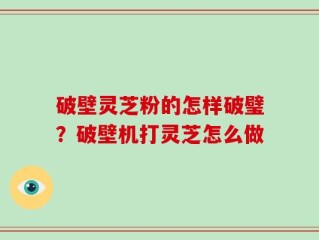 破壁灵芝粉的怎样破璧？破壁机打灵芝怎么做