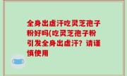 全身出虚汗吃灵芝孢子粉好吗(吃灵芝孢子粉引发全身出虚汗？请谨慎使用