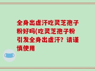 全身出虚汗吃灵芝孢子粉好吗(吃灵芝孢子粉引发全身出虚汗？请谨慎使用