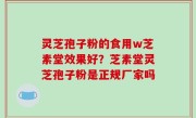 灵芝孢子粉的食用w芝素堂效果好？芝素堂灵芝孢子粉是正规厂家吗