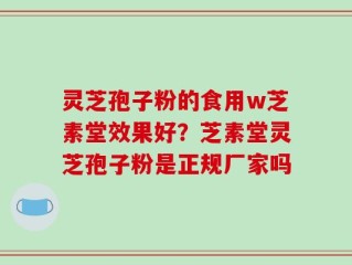 灵芝孢子粉的食用w芝素堂效果好？芝素堂灵芝孢子粉是正规厂家吗