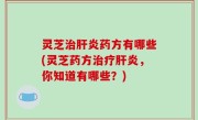 灵芝治肝炎药方有哪些(灵芝药方治疗肝炎，你知道有哪些？)