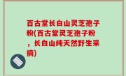 百古堂长白山灵芝孢子粉(百古堂灵芝孢子粉，长白山纯天然野生采摘)