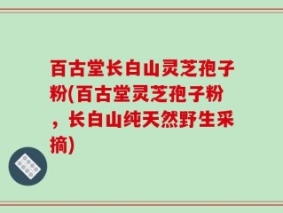 百古堂长白山灵芝孢子粉(百古堂灵芝孢子粉，长白山纯天然野生采摘)