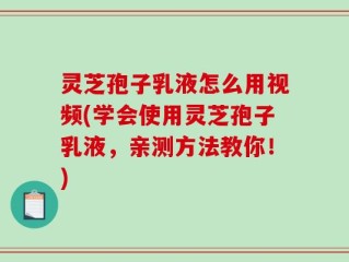 灵芝孢子乳液怎么用视频(学会使用灵芝孢子乳液，亲测方法教你！)