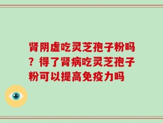 肾阴虚吃灵芝孢子粉吗？得了肾病吃灵芝孢子粉可以提高免疫力吗