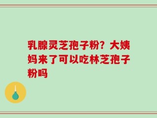 乳腺灵芝孢子粉？大姨妈来了可以吃林芝孢子粉吗