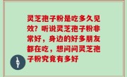 灵芝孢子粉是吃多久见效？听说灵芝孢子粉非常好，身边的好多朋友都在吃，想问问灵芝孢子粉究竟有多好