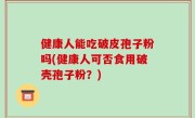 健康人能吃破皮孢子粉吗(健康人可否食用破壳孢子粉？)