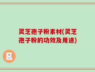 灵芝孢子粉素材(灵芝孢子粉的功效及用途)
